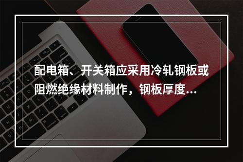 配电箱、开关箱应采用冷轧钢板或阻燃绝缘材料制作，钢板厚度应为