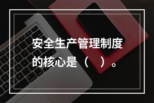 安全生产管理制度的核心是（　）。