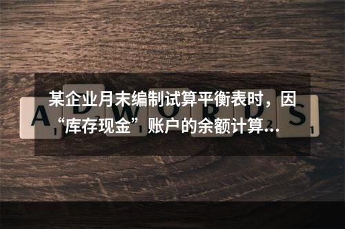 某企业月末编制试算平衡表时，因“库存现金”账户的余额计算不正