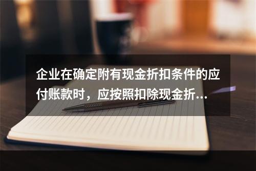 企业在确定附有现金折扣条件的应付账款时，应按照扣除现金折扣后