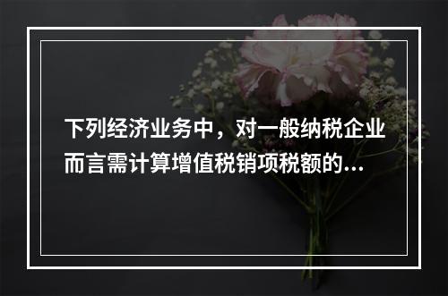 下列经济业务中，对一般纳税企业而言需计算增值税销项税额的有（