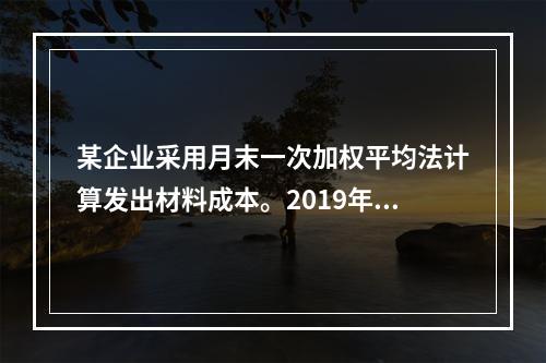 某企业采用月末一次加权平均法计算发出材料成本。2019年3月