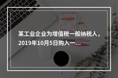 某工业企业为增值税一般纳税人，2019年10月5日购入一批材