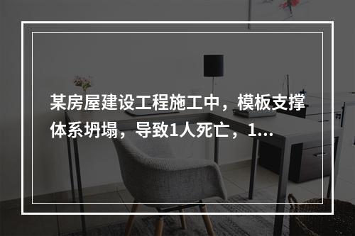 某房屋建设工程施工中，模板支撑体系坍塌，导致1人死亡，11人