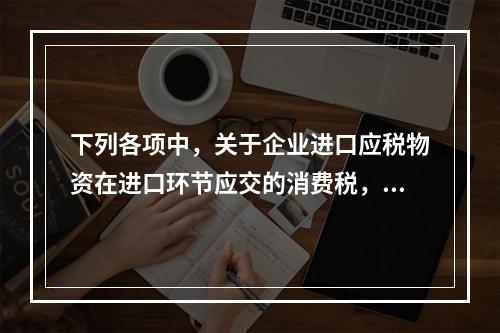 下列各项中，关于企业进口应税物资在进口环节应交的消费税，可能