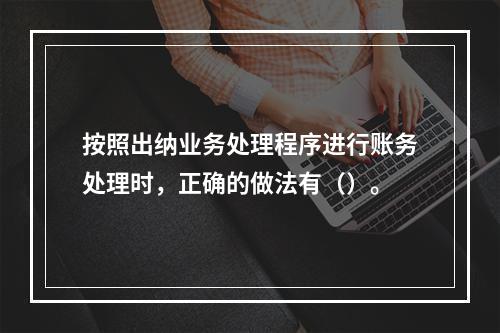 按照出纳业务处理程序进行账务处理时，正确的做法有（）。