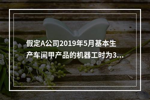 假定A公司2019年5月基本生产车间甲产品的机器工时为30