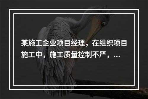 某施工企业项目经理，在组织项目施工中，施工质量控制不严，造成