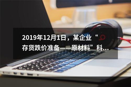 2019年12月1日，某企业“存货跌价准备——原材料”科目贷