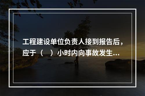 工程建设单位负责人接到报告后，应于（　）小时内向事故发生地县