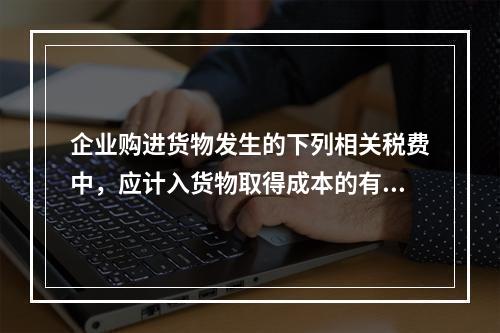 企业购进货物发生的下列相关税费中，应计入货物取得成本的有（　