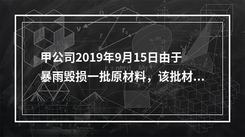 甲公司2019年9月15日由于暴雨毁损一批原材料，该批材料系