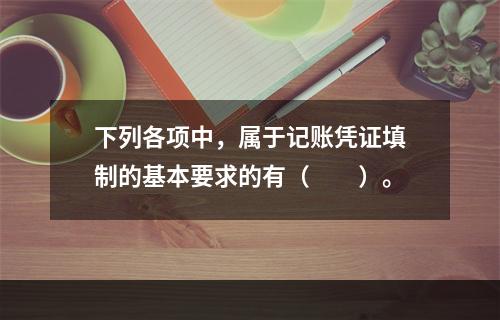 下列各项中，属于记账凭证填制的基本要求的有（　　）。