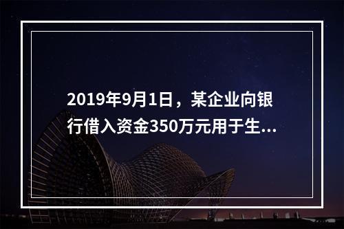 2019年9月1日，某企业向银行借入资金350万元用于生产经