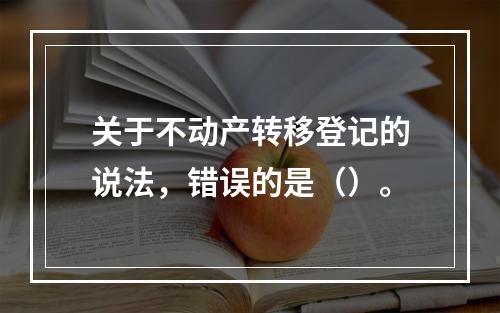 关于不动产转移登记的说法，错误的是（）。