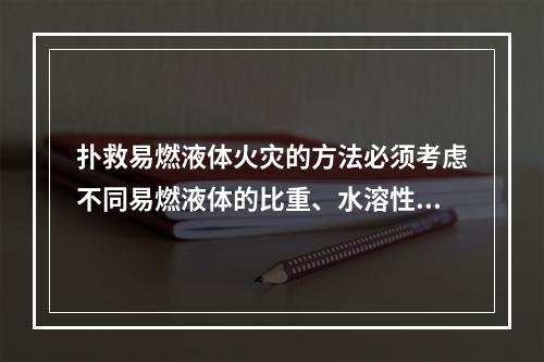 扑救易燃液体火灾的方法必须考虑不同易燃液体的比重、水溶性和各