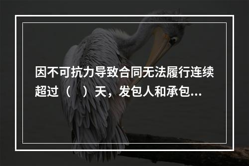 因不可抗力导致合同无法履行连续超过（　）天，发包人和承包人均