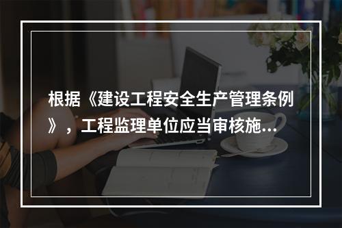 根据《建设工程安全生产管理条例》，工程监理单位应当审核施工组