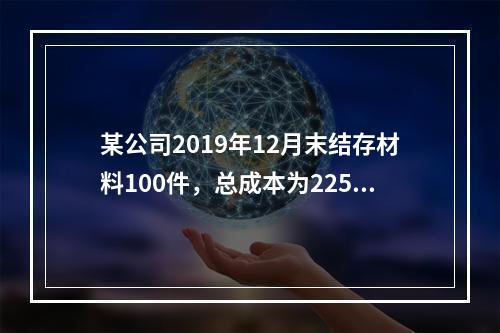 某公司2019年12月末结存材料100件，总成本为225万元