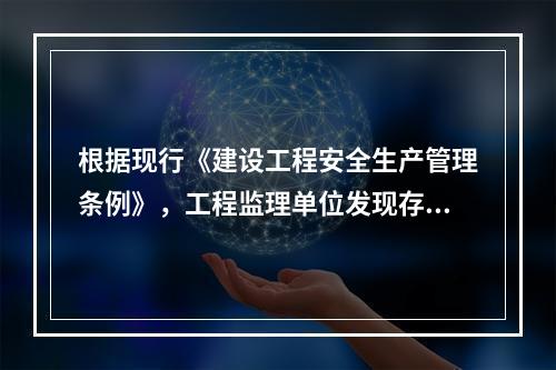 根据现行《建设工程安全生产管理条例》，工程监理单位发现存在安