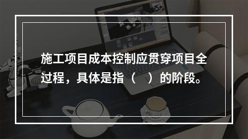 施工项目成本控制应贯穿项目全过程，具体是指（　）的阶段。