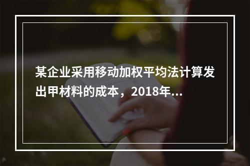 某企业采用移动加权平均法计算发出甲材料的成本，2018年4月