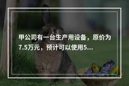 甲公司有一台生产用设备，原价为7.5万元，预计可以使用5年，