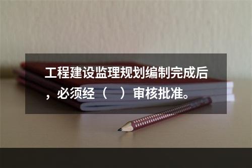 工程建设监理规划编制完成后，必须经（　）审核批准。