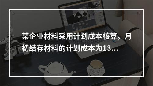 某企业材料采用计划成本核算。月初结存材料的计划成本为130万