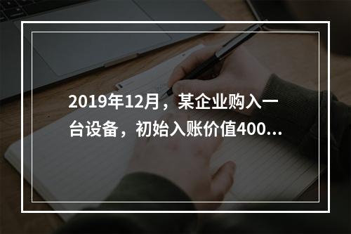 2019年12月，某企业购入一台设备，初始入账价值400万元