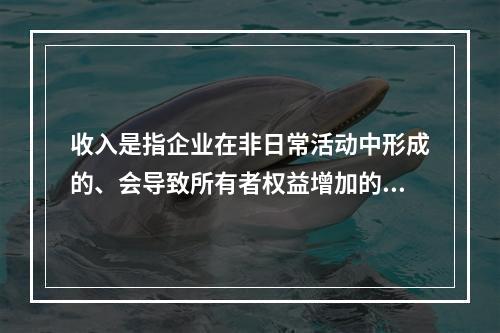 收入是指企业在非日常活动中形成的、会导致所有者权益增加的、与