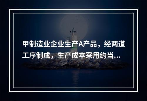 甲制造业企业生产A产品，经两道工序制成，生产成本采用约当产量