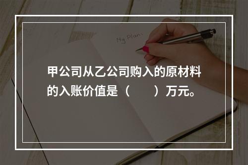 甲公司从乙公司购入的原材料的入账价值是（　　）万元。