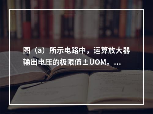 图（a）所示电路中，运算放大器输出电压的极限值±UOM。当