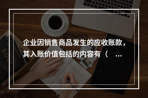 企业因销售商品发生的应收账款，其入账价值包括的内容有（　）。