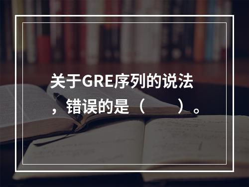 关于GRE序列的说法，错误的是（　　）。