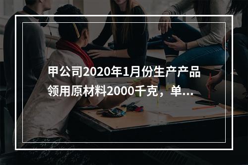 甲公司2020年1月份生产产品领用原材料2000千克，单位成