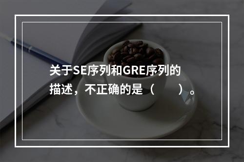 关于SE序列和GRE序列的描述，不正确的是（　　）。