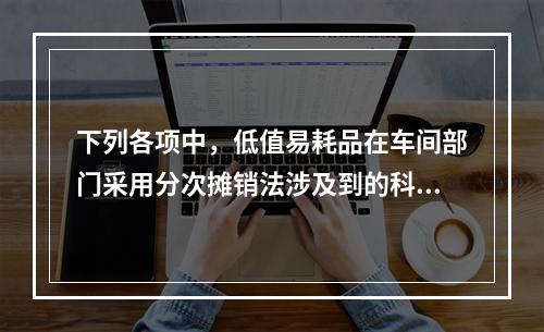 下列各项中，低值易耗品在车间部门采用分次摊销法涉及到的科目有