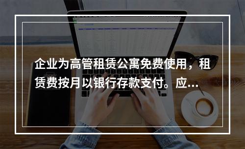 企业为高管租赁公寓免费使用，租赁费按月以银行存款支付。应编制