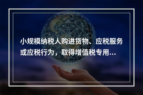 小规模纳税人购进货物、应税服务或应税行为，取得增值税专用发票