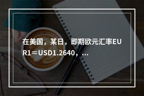 在美国，某日，即期欧元汇率EUR1＝USD1.2640，12