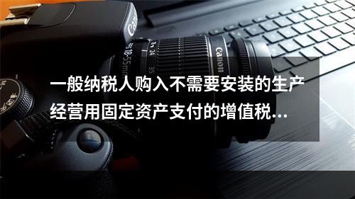 一般纳税人购入不需要安装的生产经营用固定资产支付的增值税进项