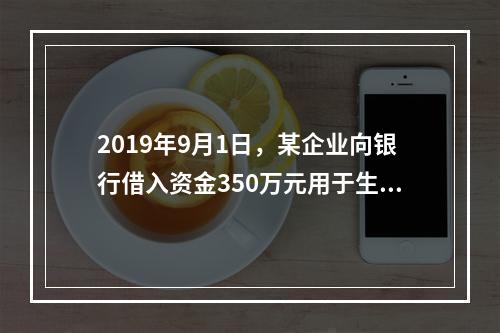 2019年9月1日，某企业向银行借入资金350万元用于生产经