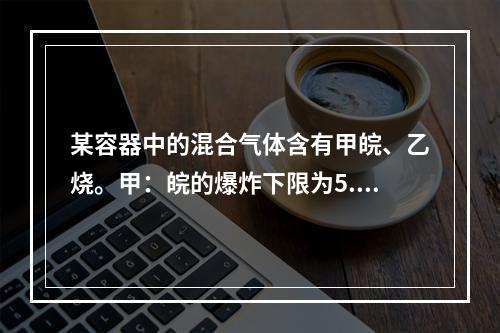 某容器中的混合气体含有甲皖、乙烧。甲：皖的爆炸下限为5.0%