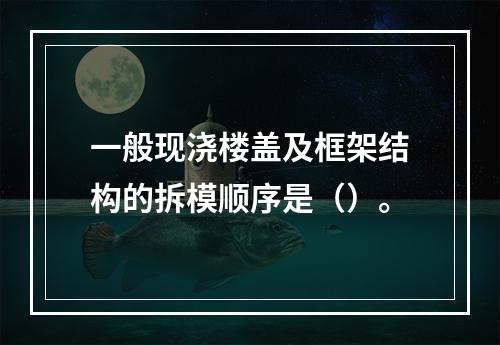 一般现浇楼盖及框架结构的拆模顺序是（）。