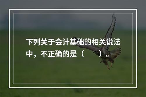 下列关于会计基础的相关说法中，不正确的是（　　）。