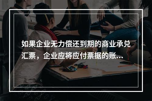 如果企业无力偿还到期的商业承兑汇票，企业应将应付票据的账面余