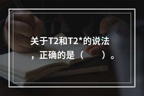 关于T2和T2*的说法，正确的是（　　）。