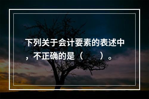 下列关于会计要素的表述中，不正确的是（　　）。